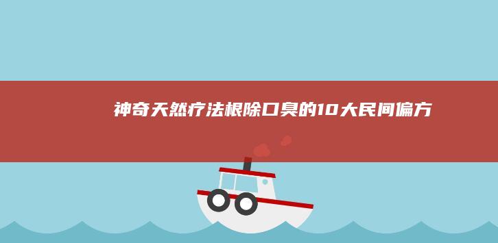 神奇天然疗法：根除口臭的10大民间偏方