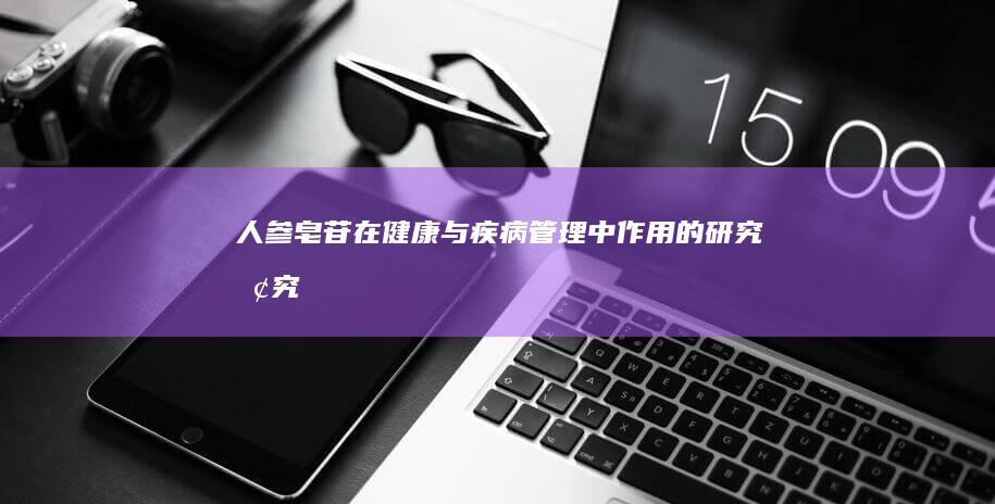 人参皂苷在健康与疾病管理中作用的研究探究