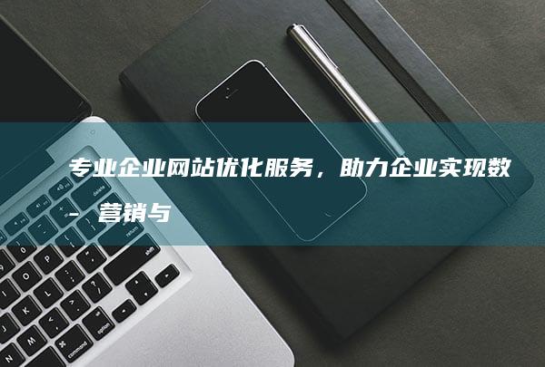 专业企业网站优化服务，助力企业实现数字营销与品牌升级