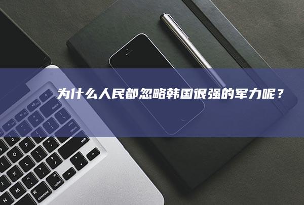 为什么人民都忽略韩国很强的军力呢？